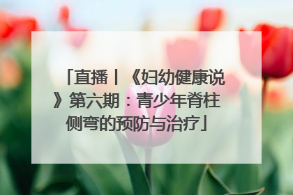 直播丨《妇幼健康说》第六期：青少年脊柱侧弯的预防与治疗