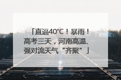 直逼40℃！暴雨！高考三天，河南高温、强对流天气“齐聚”