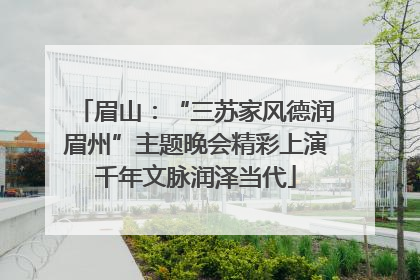 眉山：“三苏家风德润眉州”主题晚会精彩上演千年文脉润泽当代