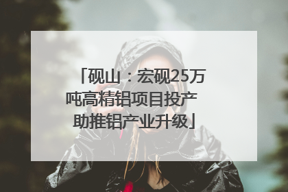 砚山：宏砚25万吨高精铝项目投产 助推铝产业升级