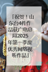 祝贺！山东台4件作品获广电总局2025年第一季度优秀网络视听作品