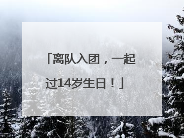 离队入团，一起过14岁生日！