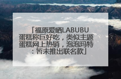 福原爱晒LABUBU蛋糕称巨好吃，类似主题蛋糕网上热销，泡泡玛特：暂未推出联名款