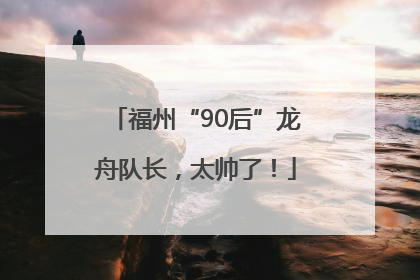 福州“90后”龙舟队长，太帅了！