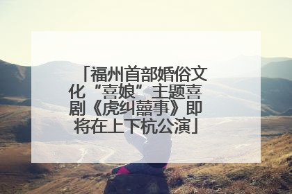 福州首部婚俗文化“喜娘”主题喜剧《虎纠囍事》即将在上下杭公演