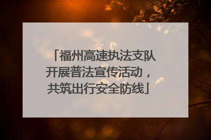 福州高速执法支队开展普法宣传活动，共筑出行安全防线
