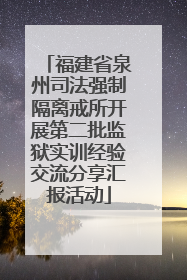 福建省泉州司法强制隔离戒所开展第二批监狱实训经验交流分享汇报活动