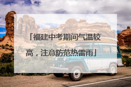 福建中考期间气温较高，注意防范热雷雨