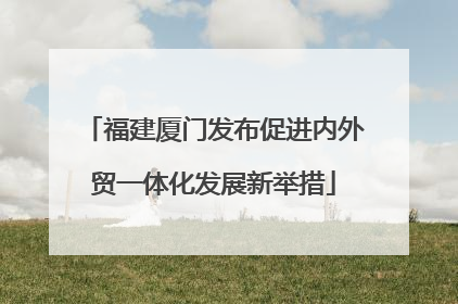 福建厦门发布促进内外贸一体化发展新举措