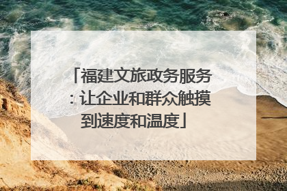 福建文旅政务服务：让企业和群众触摸到速度和温度