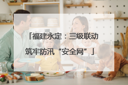 福建永定：三级联动筑牢防汛“安全网”