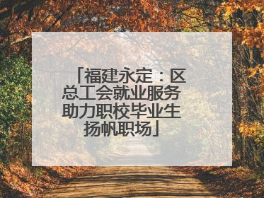 福建永定：区总工会就业服务助力职校毕业生扬帆职场