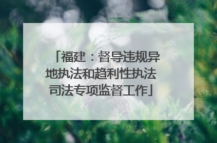 福建：督导违规异地执法和趋利性执法司法专项监督工作
