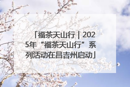 福茶天山行｜2025年“福茶天山行”系列活动在昌吉州启动