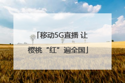 移动5G直播 让樱桃“红”遍全国