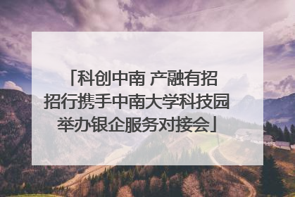 科创中南 产融有招 招行携手中南大学科技园举办银企服务对接会