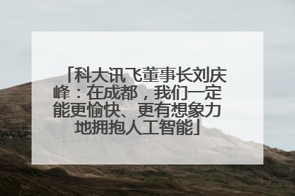 科大讯飞董事长刘庆峰：在成都，我们一定能更愉快、更有想象力地拥抱人工智能