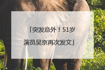 突发意外！51岁演员吴京再次发文