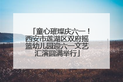 童心璀璨庆六一！西安市莲湖区双府摇篮幼儿园迎六一文艺汇演圆满举行