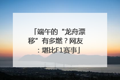 端午的“龙舟漂移”有多燃？网友：堪比F1赛事