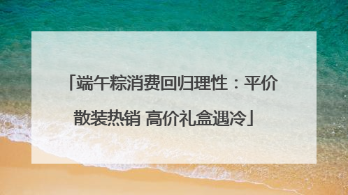 端午粽消费回归理性：平价散装热销 高价礼盒遇冷