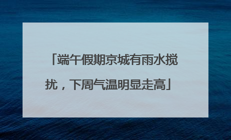 端午假期京城有雨水搅扰，下周气温明显走高