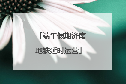 端午假期济南地铁延时运营