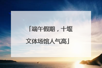 端午假期，十堰文体场馆人气高