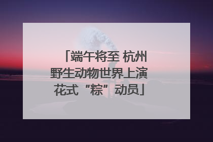 端午将至 杭州野生动物世界上演花式“粽”动员