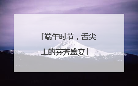端午时节，舌尖上的芬芳盛宴
