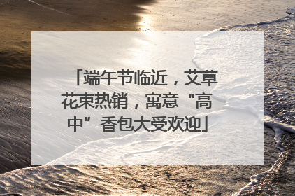 端午节临近，艾草花束热销，寓意“高中”香包大受欢迎