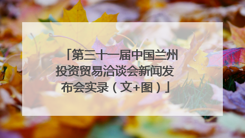 第三十一届中国兰州投资贸易洽谈会新闻发布会实录（文+图）