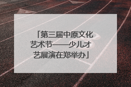 第三届中原文化艺术节——少儿才艺展演在郑举办
