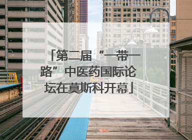 第二届“一带一路”中医药国际论坛在莫斯科开幕