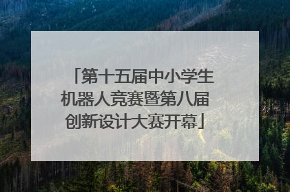 第十五届中小学生机器人竞赛暨第八届创新设计大赛开幕