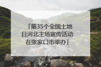 第35个全国土地日河北主场宣传活动在张家口市举办
