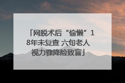 网脱术后“偷懒”18年未复查 六旬老人视力骤降险致盲
