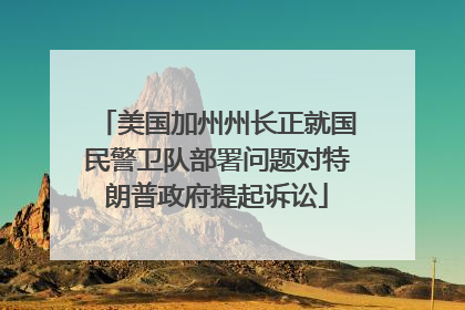 美国加州州长正就国民警卫队部署问题对特朗普政府提起诉讼