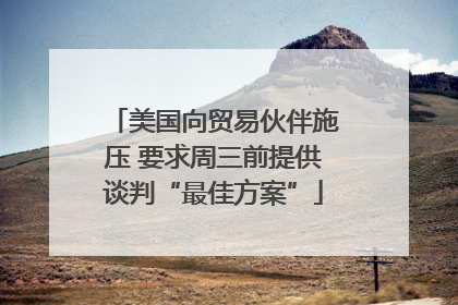 美国向贸易伙伴施压 要求周三前提供谈判“最佳方案”