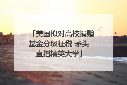 美国拟对高校捐赠基金分级征税 矛头直指精英大学