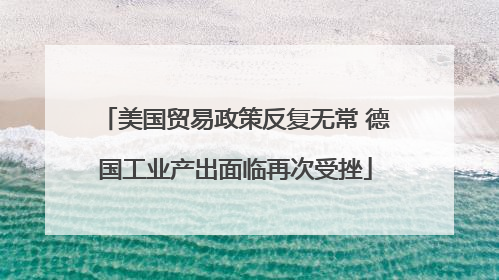 美国贸易政策反复无常 德国工业产出面临再次受挫