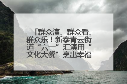 群众演、群众看、群众乐！新泰青云街道“六一”汇演用“文化大餐”烹出幸福“烟火气”