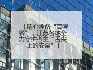 精心准备“高考餐”，江苏各地全力守护考生“舌尖上的安全”