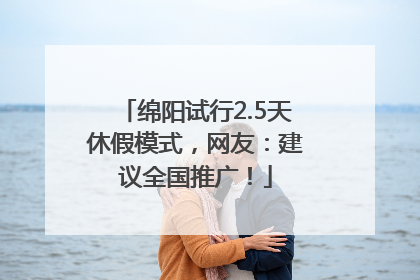 绵阳试行2.5天休假模式，网友：建议全国推广！