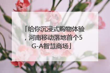 给你沉浸式购物体验，河南移动落地首个5G-A智慧商场