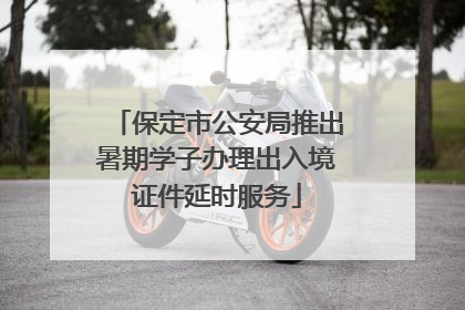 保定市公安局推出暑期学子办理出入境证件延时服务