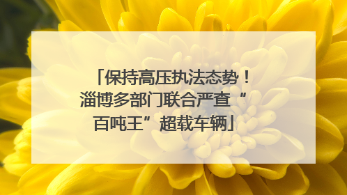 保持高压执法态势！淄博多部门联合严查“百吨王”超载车辆