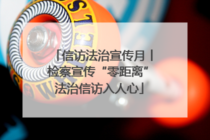 信访法治宣传月丨检察宣传“零距离” 法治信访入人心