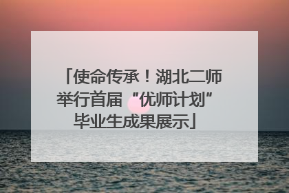 使命传承！湖北二师举行首届“优师计划”毕业生成果展示