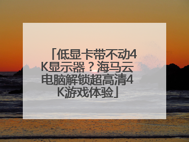 低显卡带不动4K显示器？海马云电脑解锁超高清4K游戏体验